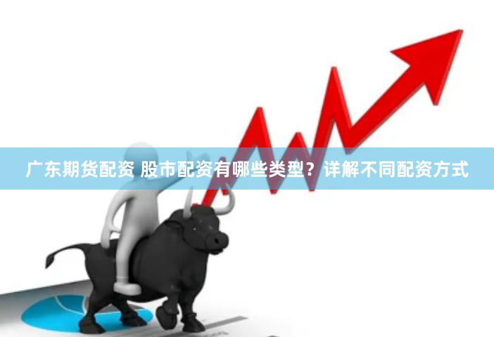 广东期货配资 股市配资有哪些类型？详解不同配资方式