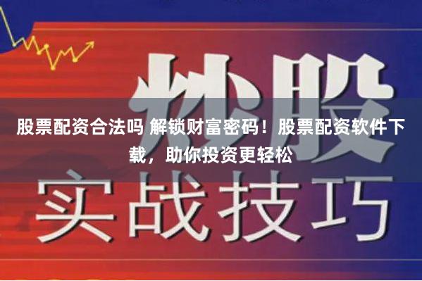 股票配资合法吗 解锁财富密码！股票配资软件下载，助你投资更轻松