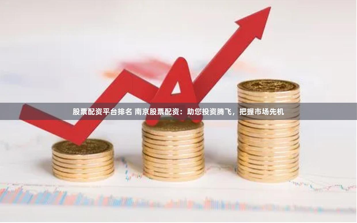 股票配资平台排名 南京股票配资：助您投资腾飞，把握市场先机