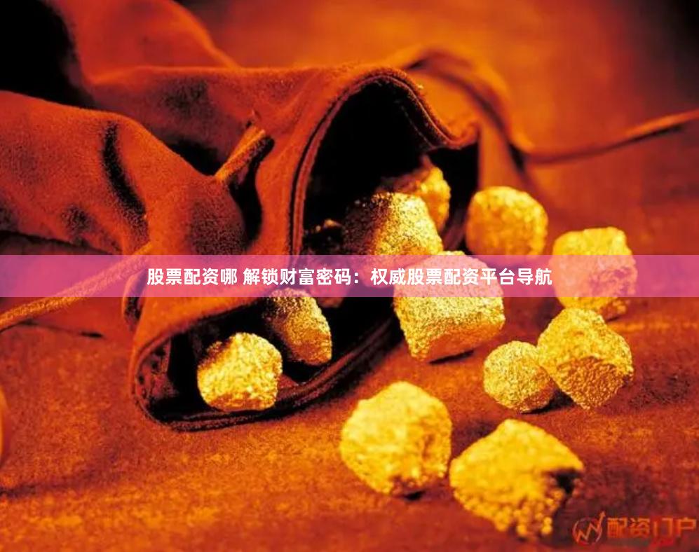 股票配资哪 解锁财富密码：权威股票配资平台导航