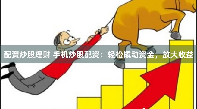 配资炒股理财 手机炒股配资：轻松撬动资金，放大收益