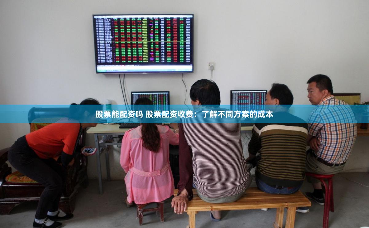 股票能配资吗 股票配资收费：了解不同方案的成本