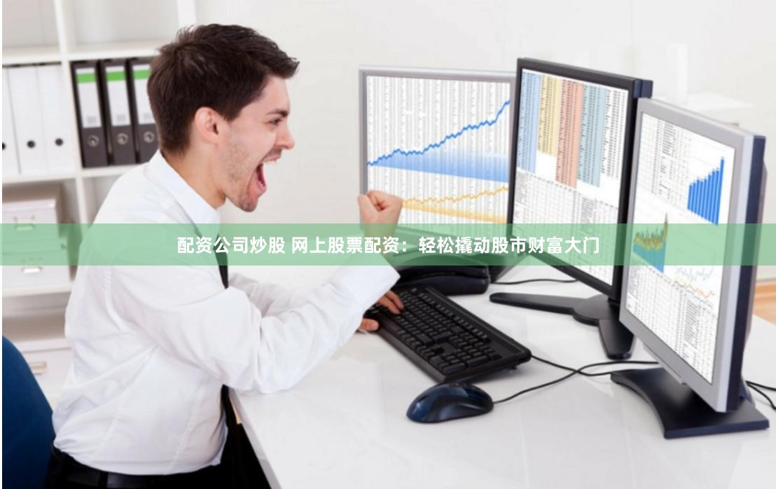 配资公司炒股 网上股票配资：轻松撬动股市财富大门