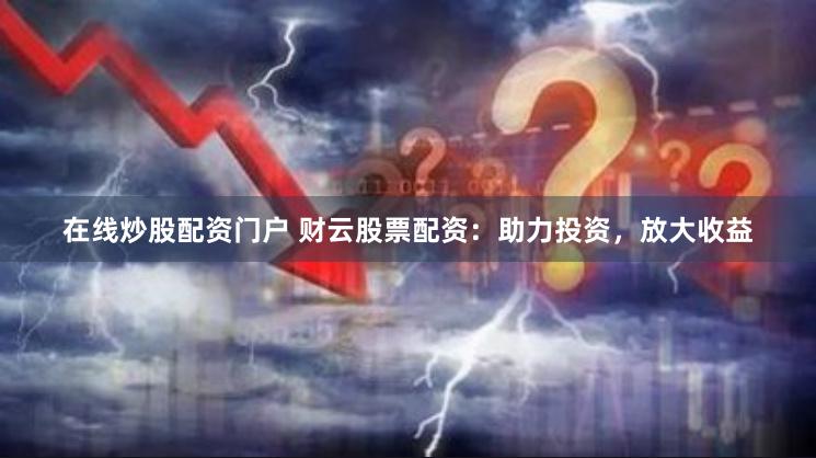 在线炒股配资门户 财云股票配资：助力投资，放大收益