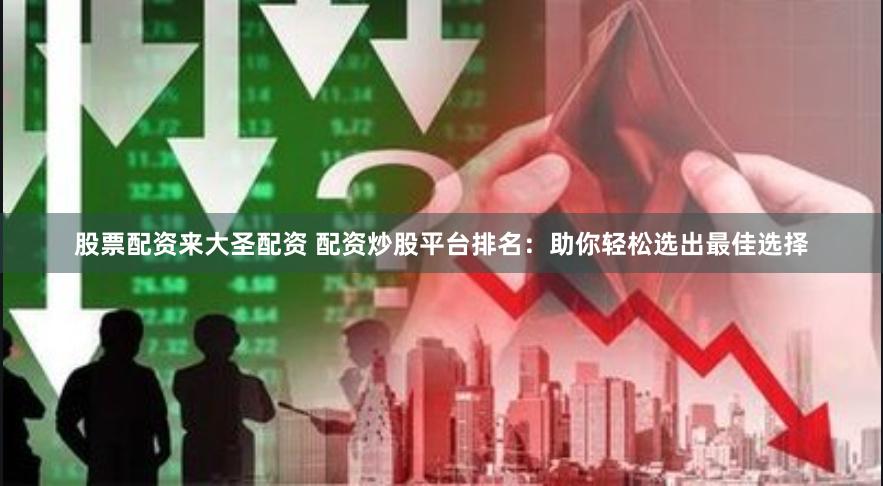 股票配资来大圣配资 配资炒股平台排名：助你轻松选出最佳选择