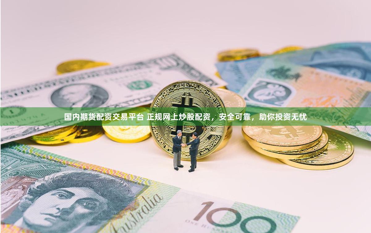 国内期货配资交易平台 正规网上炒股配资，安全可靠，助你投资无忧