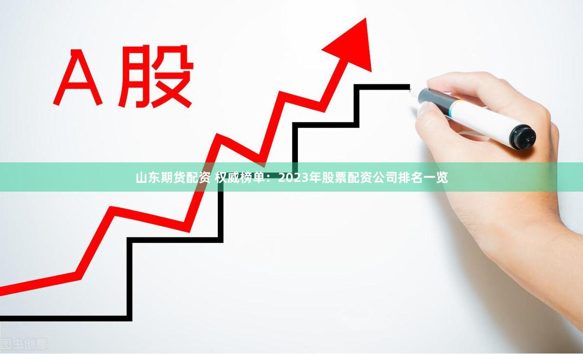 山东期货配资 权威榜单：2023年股票配资公司排名一览