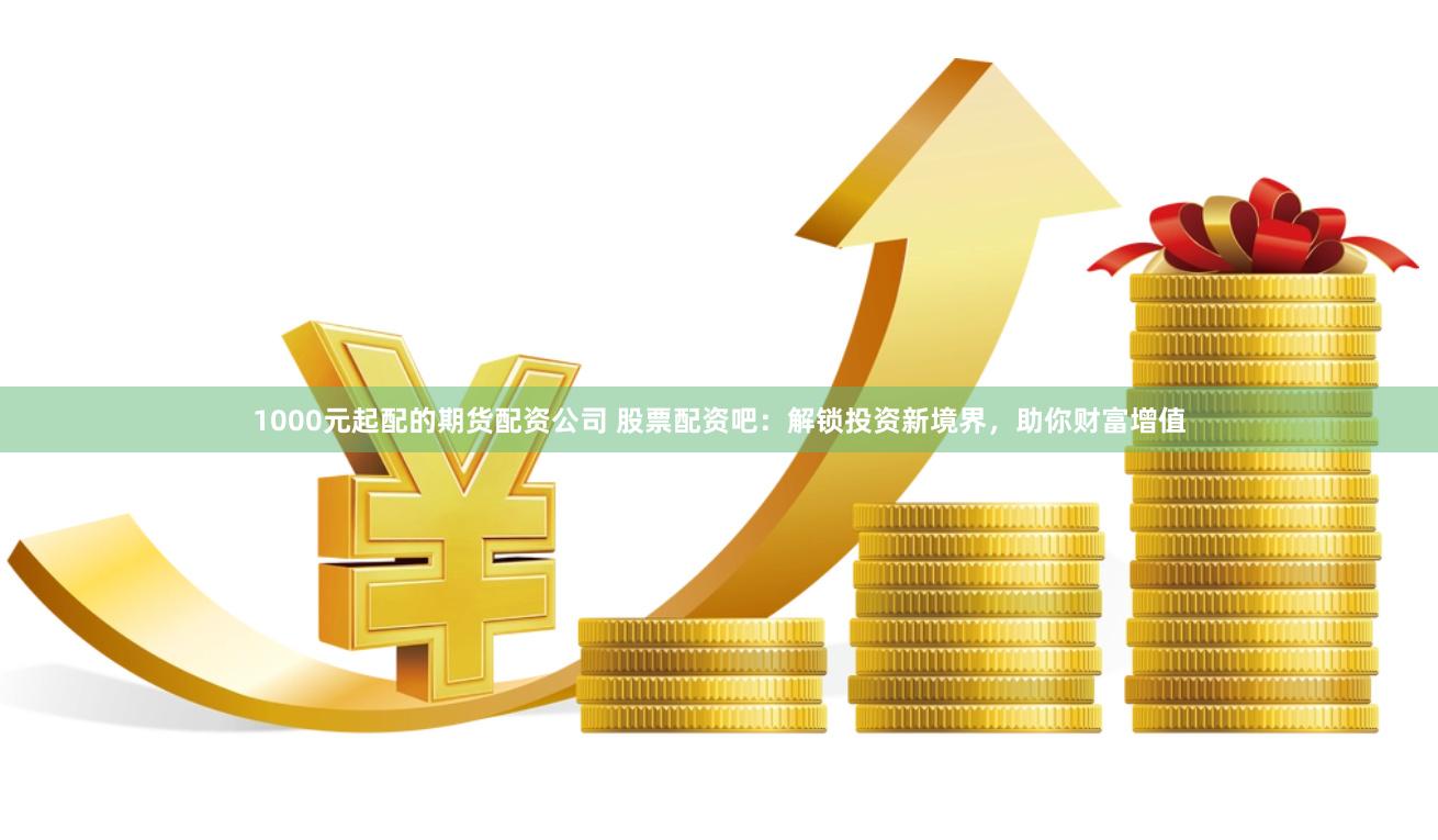 1000元起配的期货配资公司 股票配资吧：解锁投资新境界，助你财富增值