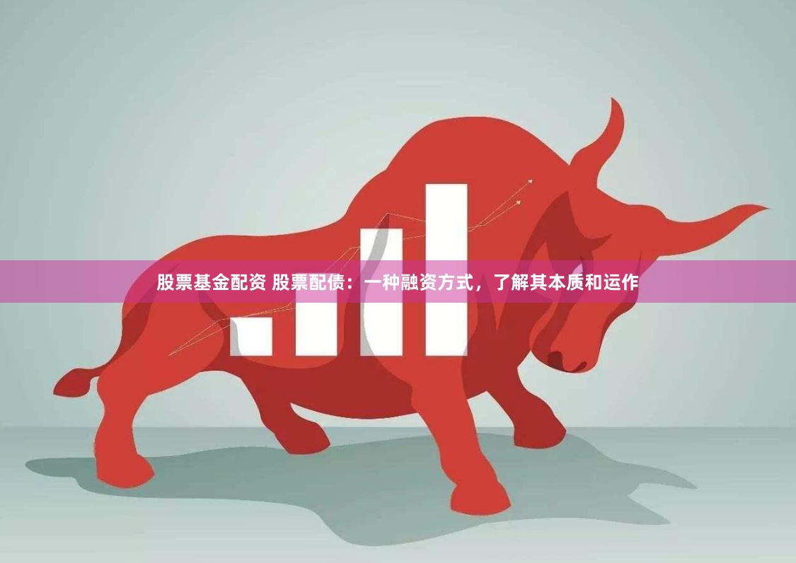 股票基金配资 股票配债：一种融资方式，了解其本质和运作