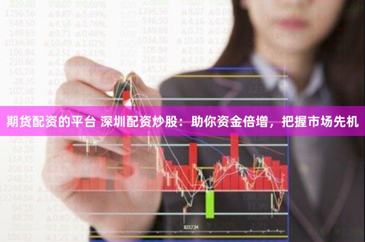 期货配资的平台 深圳配资炒股：助你资金倍增，把握市场先机