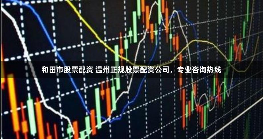 和田市股票配资 温州正规股票配资公司，专业咨询热线