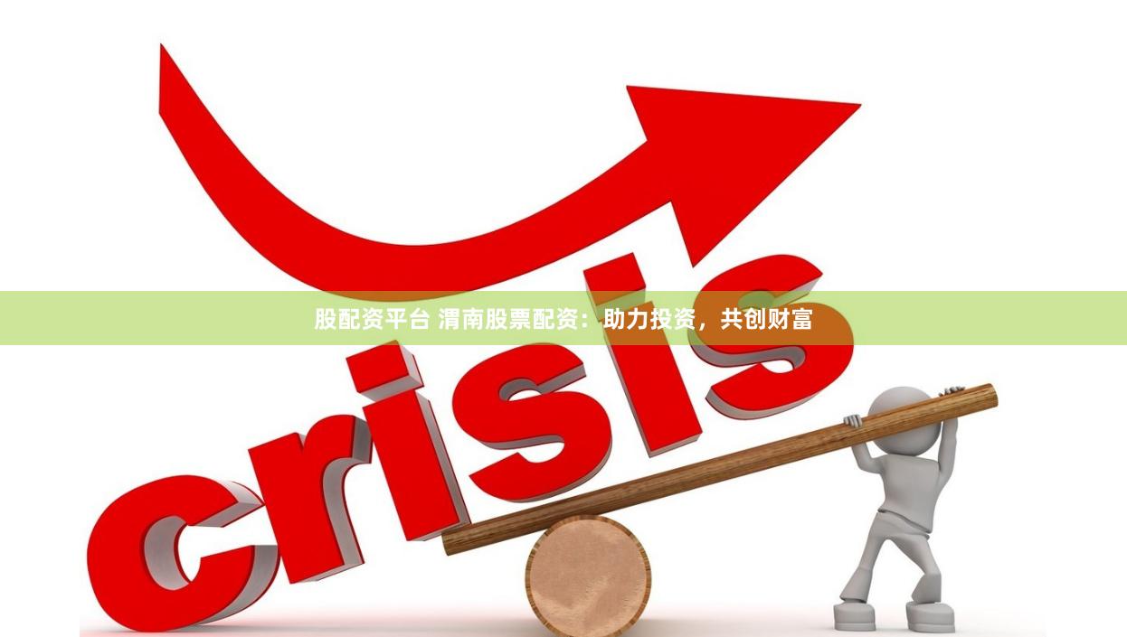 股配资平台 渭南股票配资：助力投资，共创财富