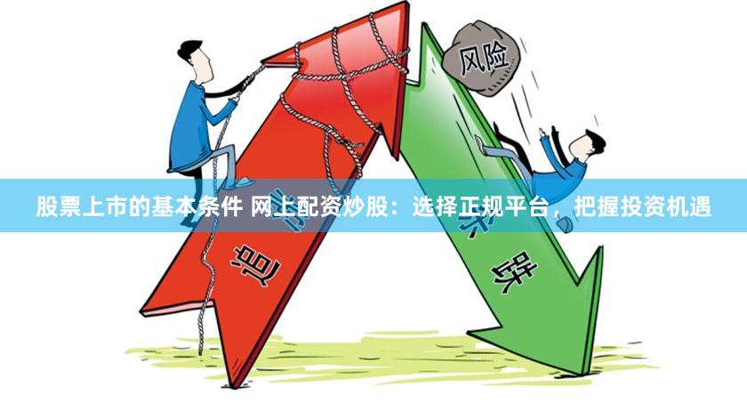 股票上市的基本条件 网上配资炒股：选择正规平台，把握投资机遇