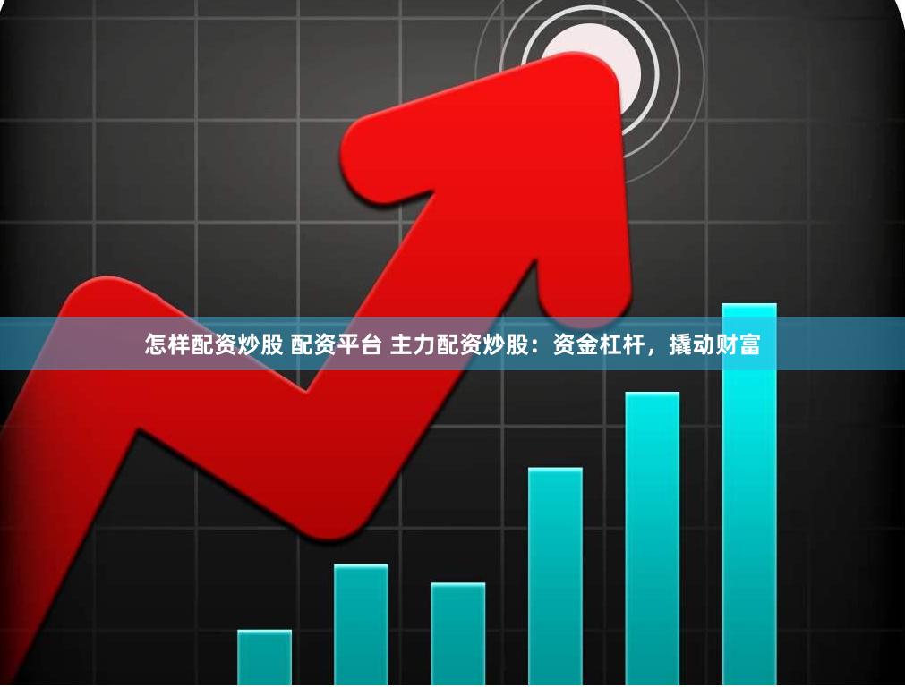 怎样配资炒股 配资平台 主力配资炒股：资金杠杆，撬动财富