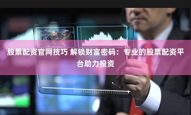 股票配资官网技巧 解锁财富密码：专业的股票配资平台助力投资