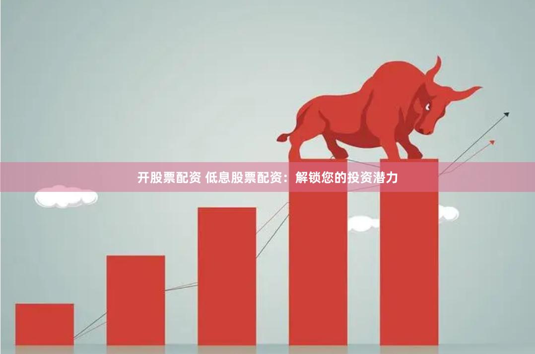 开股票配资 低息股票配资：解锁您的投资潜力
