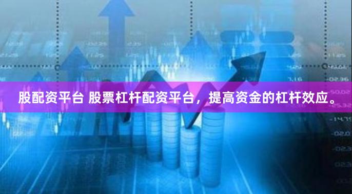 股配资平台 股票杠杆配资平台，提高资金的杠杆效应。