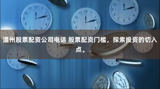 温州股票配资公司电话 股票配资门槛，探索投资的切入点。