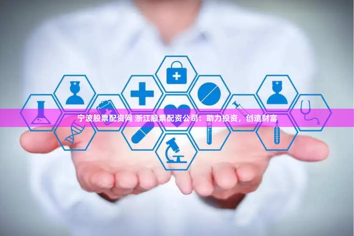 宁波股票配资网 浙江股票配资公司：助力投资，创造财富