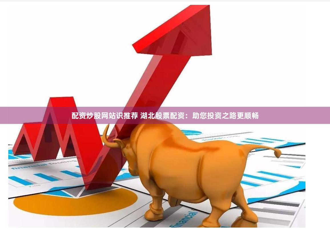 配资炒股网站识推荐 湖北股票配资：助您投资之路更顺畅