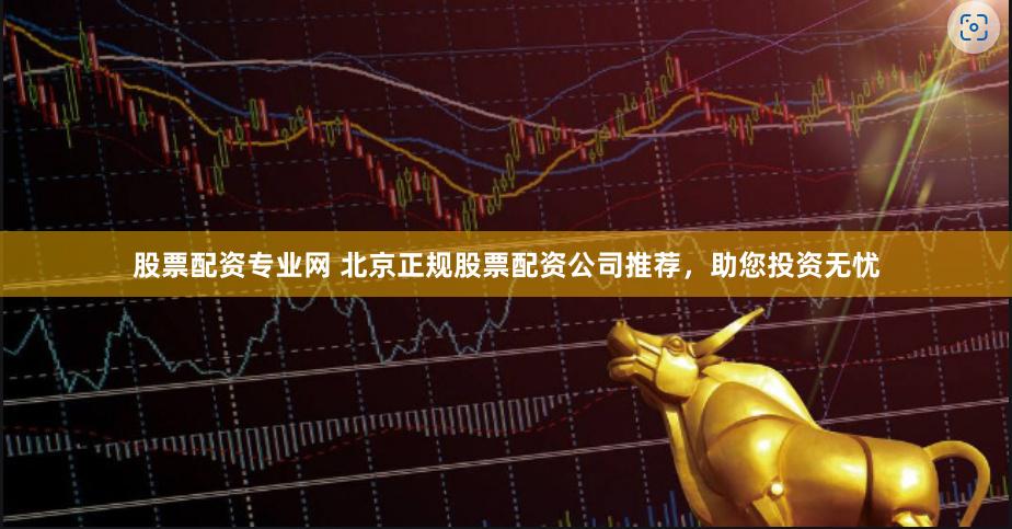 股票配资专业网 北京正规股票配资公司推荐，助您投资无忧