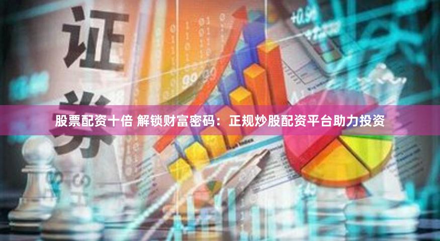 股票配资十倍 解锁财富密码：正规炒股配资平台助力投资