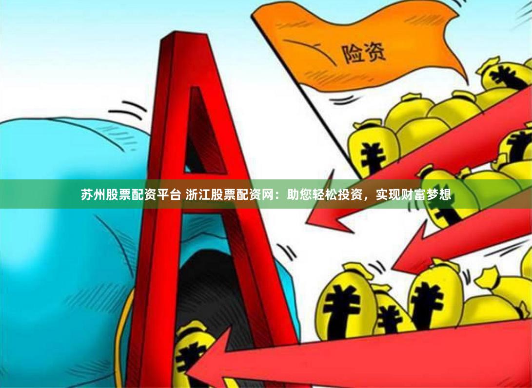 苏州股票配资平台 浙江股票配资网：助您轻松投资，实现财富梦想