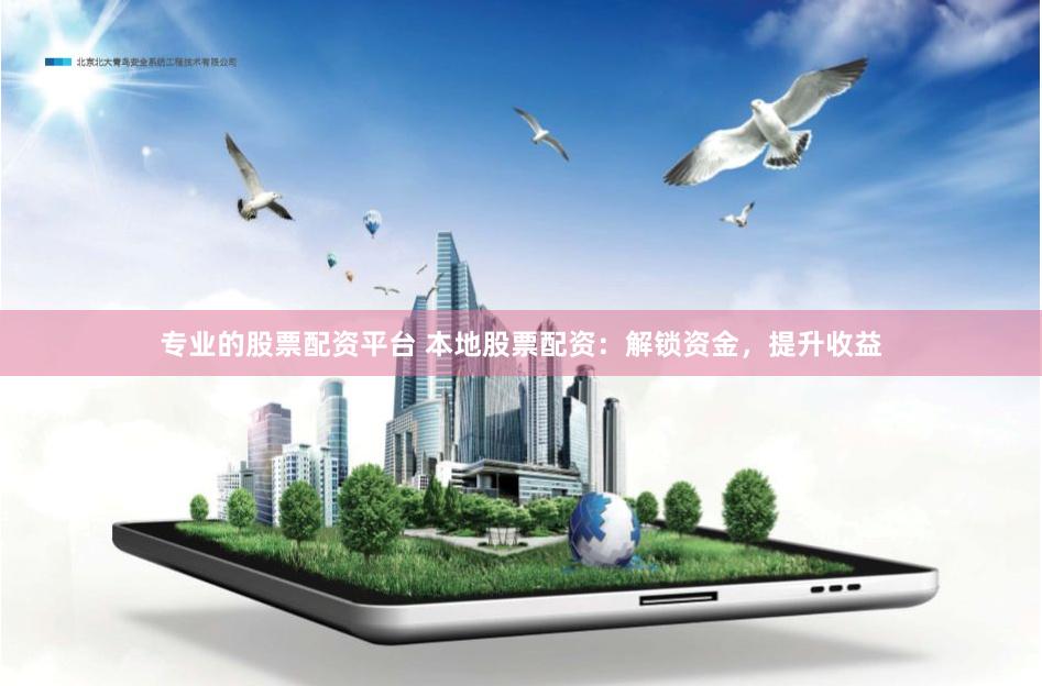 专业的股票配资平台 本地股票配资：解锁资金，提升收益