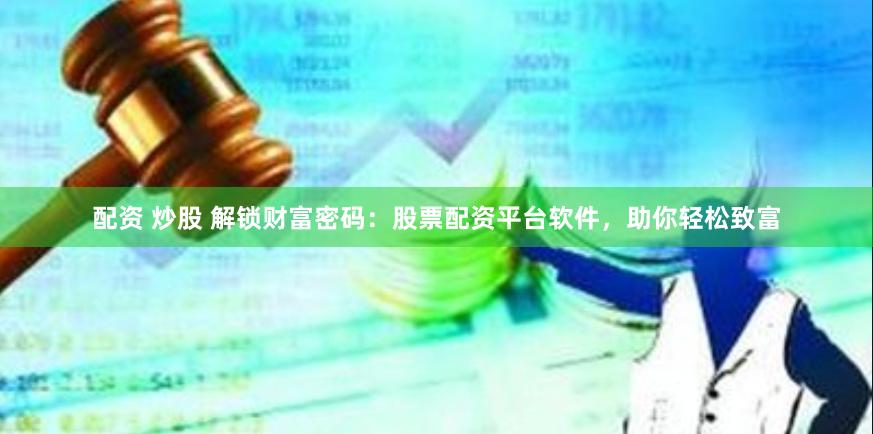 配资 炒股 解锁财富密码：股票配资平台软件，助你轻松致富