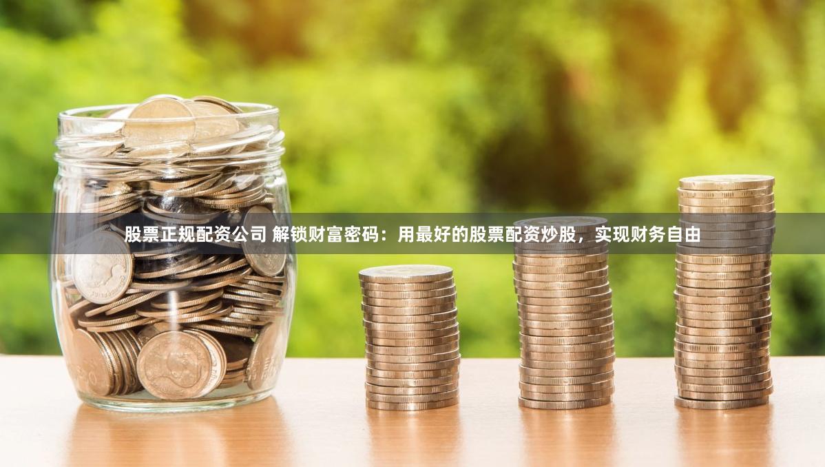 股票正规配资公司 解锁财富密码：用最好的股票配资炒股，实现财务自由