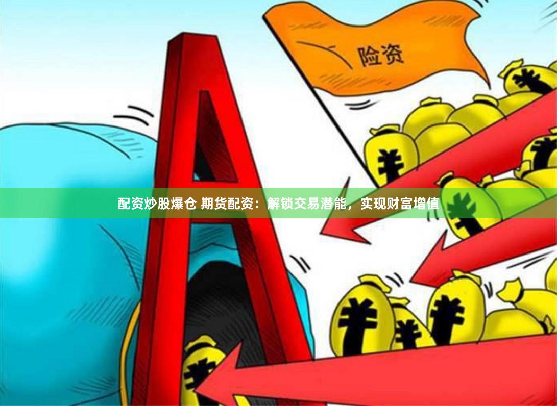 配资炒股爆仓 期货配资：解锁交易潜能，实现财富增值