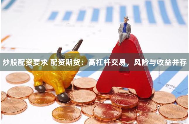 炒股配资要求 配资期货：高杠杆交易，风险与收益并存