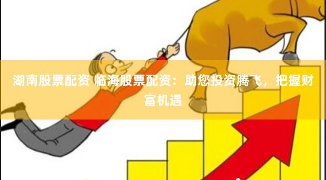 湖南股票配资 临海股票配资：助您投资腾飞，把握财富机遇