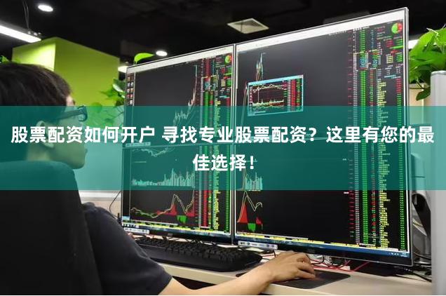 股票配资如何开户 寻找专业股票配资？这里有您的最佳选择！