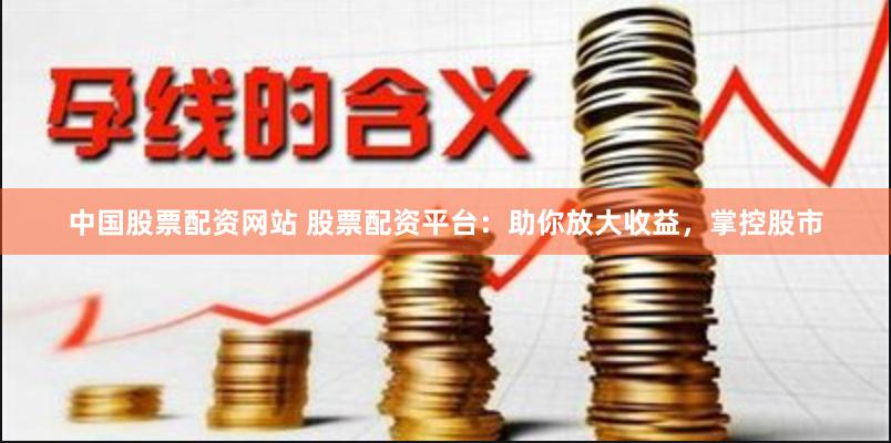 中国股票配资网站 股票配资平台：助你放大收益，掌控股市