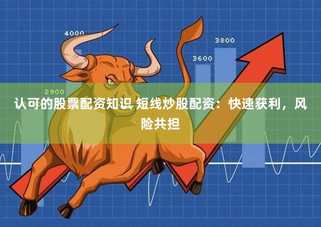 认可的股票配资知识 短线炒股配资：快速获利，风险共担