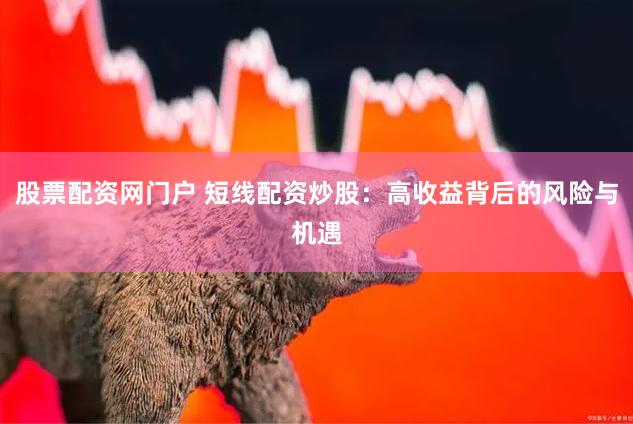 股票配资网门户 短线配资炒股：高收益背后的风险与机遇