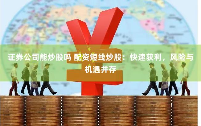 证券公司能炒股吗 配资短线炒股：快速获利，风险与机遇并存