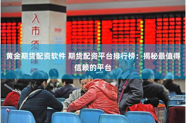 黄金期货配资软件 期货配资平台排行榜：揭秘最值得信赖的平台