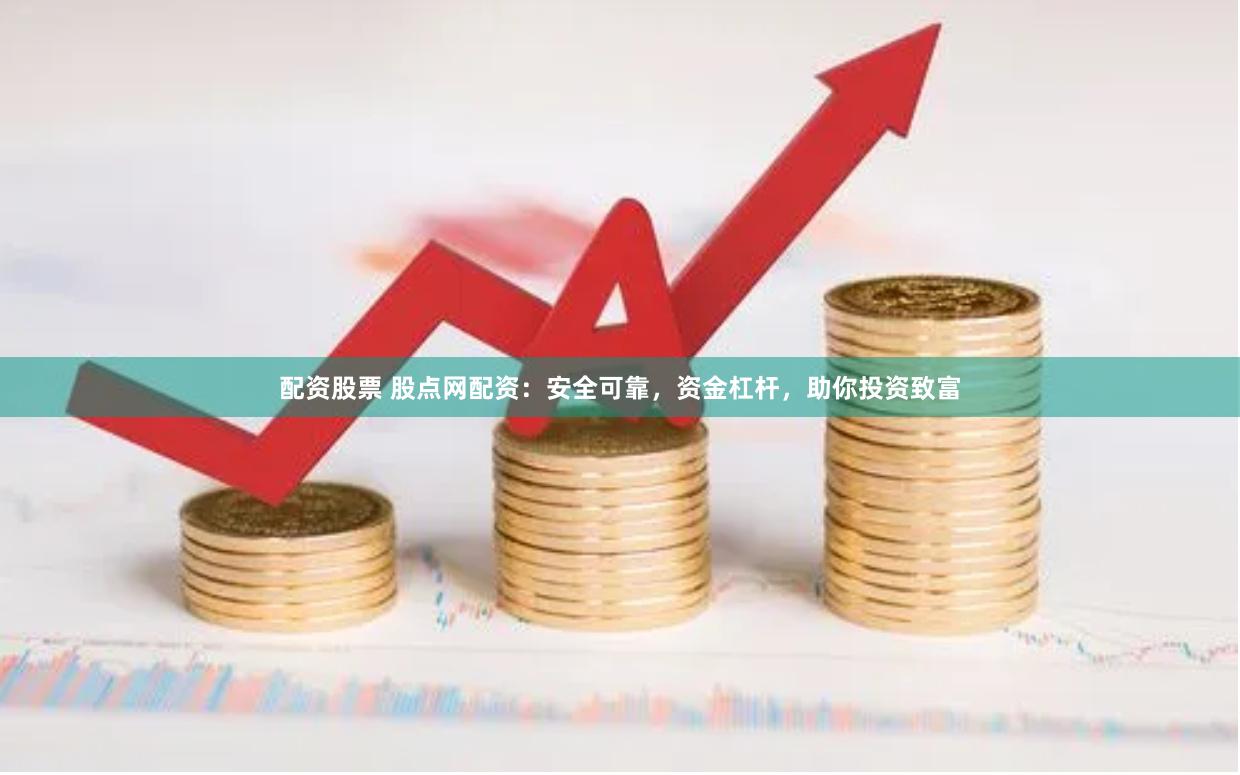 配资股票 股点网配资：安全可靠，资金杠杆，助你投资致富