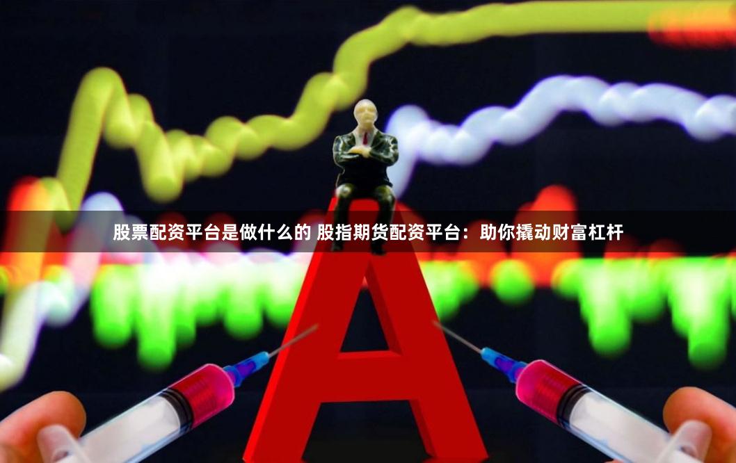 股票配资平台是做什么的 股指期货配资平台：助你撬动财富杠杆