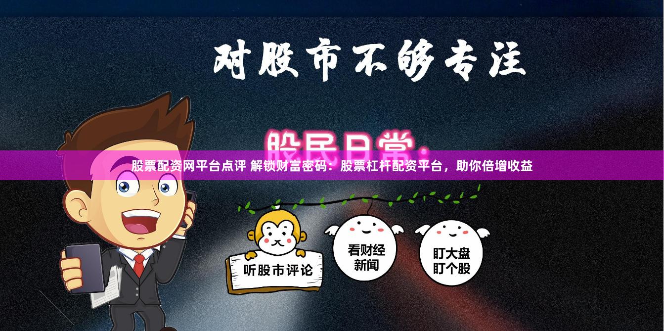 股票配资网平台点评 解锁财富密码：股票杠杆配资平台，助你倍增收益