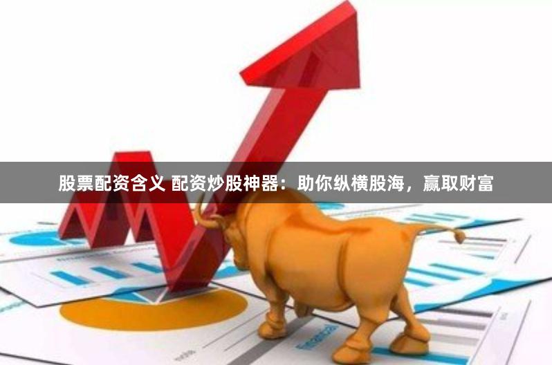 股票配资含义 配资炒股神器：助你纵横股海，赢取财富