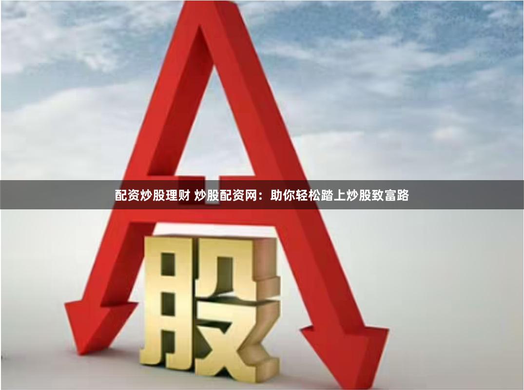 配资炒股理财 炒股配资网：助你轻松踏上炒股致富路