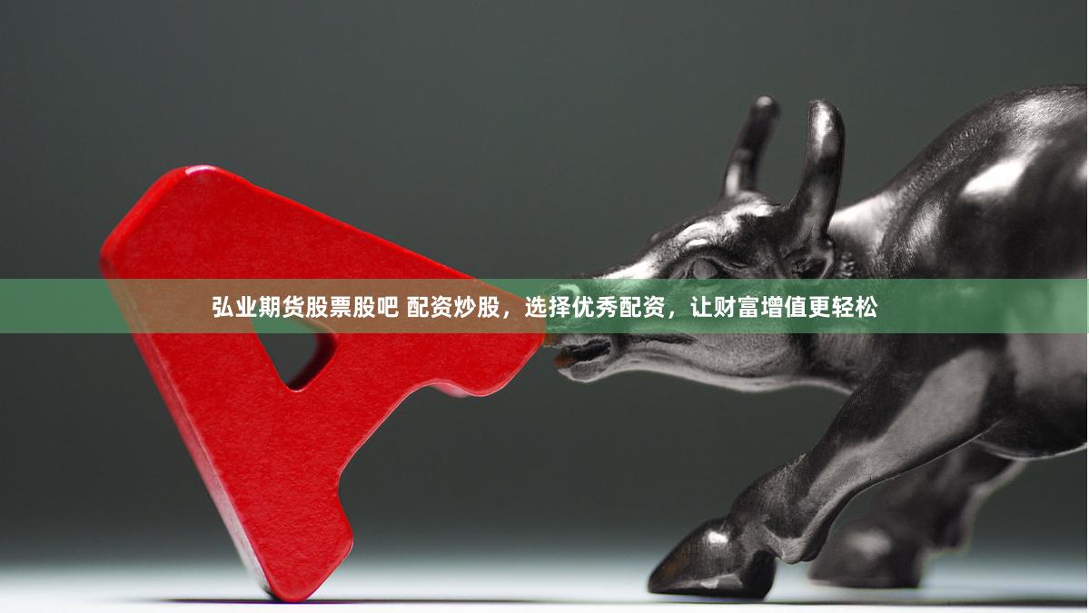 弘业期货股票股吧 配资炒股，选择优秀配资，让财富增值更轻松