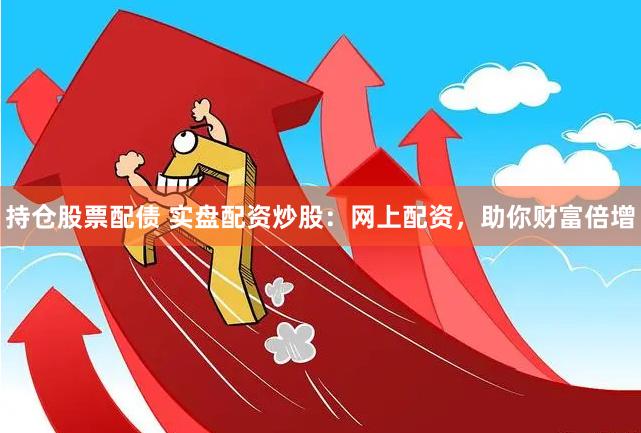 持仓股票配债 实盘配资炒股：网上配资，助你财富倍增