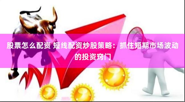 股票怎么配资 短线配资炒股策略：抓住短期市场波动的投资窍门