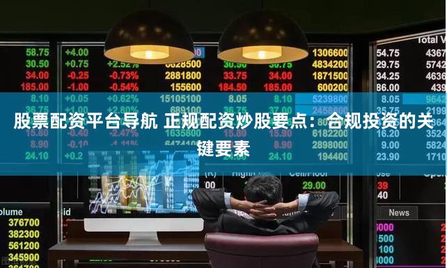 股票配资平台导航 正规配资炒股要点：合规投资的关键要素