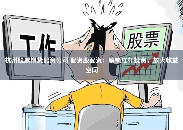 杭州股票期货配资公司 配资股配资：解锁杠杆投资，放大收益空间