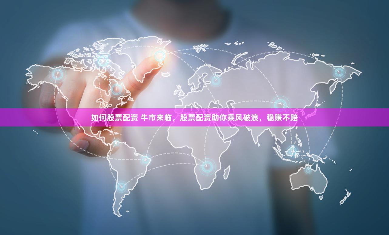 如何股票配资 牛市来临，股票配资助你乘风破浪，稳赚不赔